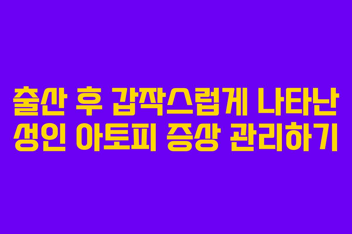 출산 후 갑작스럽게 나타난 성인 아토피 증상 관리하기 출산 후 갑작스럽게 나타난 성인 아토피 증상 관리하기