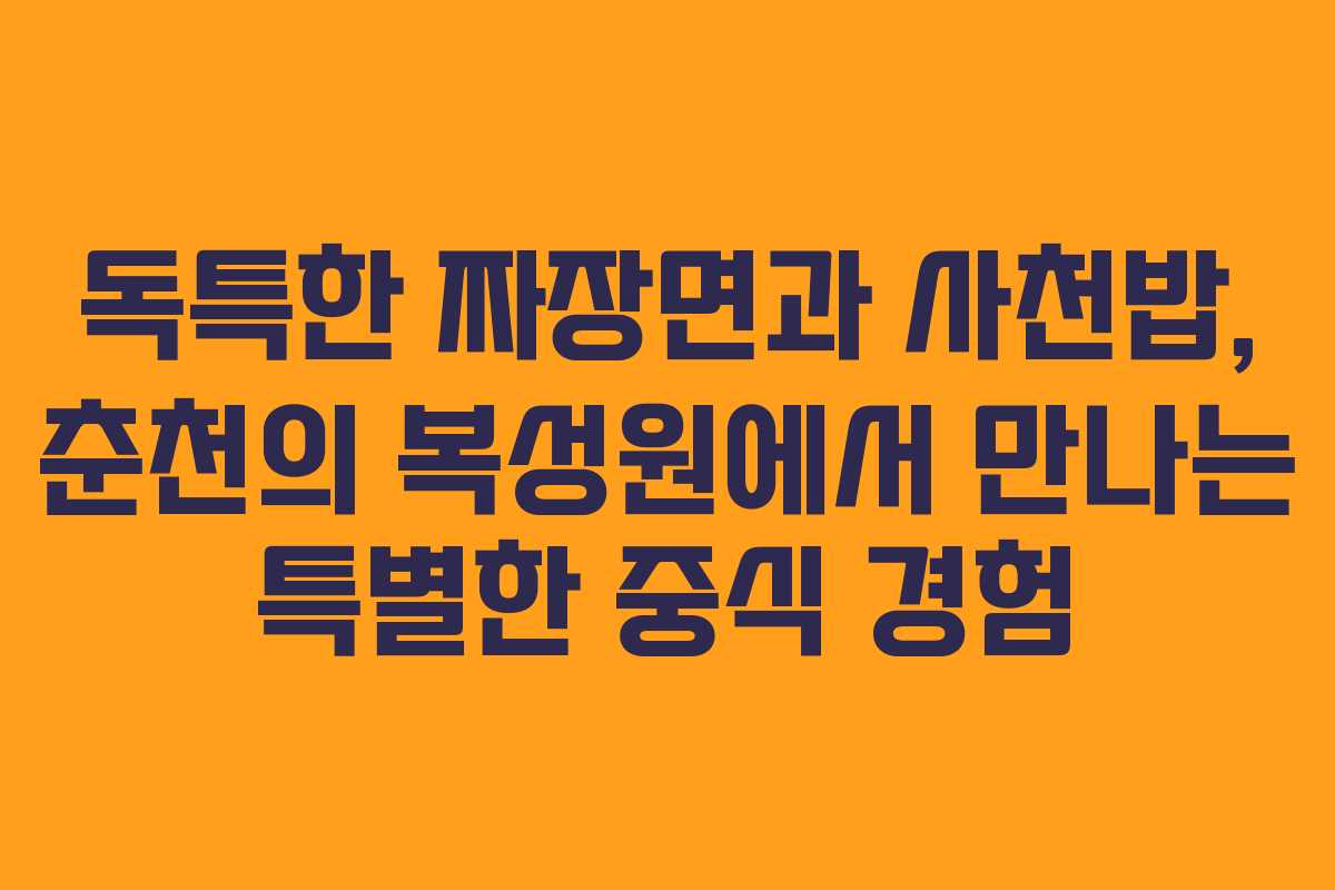 독특한 짜장면과 사천밥, 춘천의 복성원에서 만나는 특별한 중식 경험