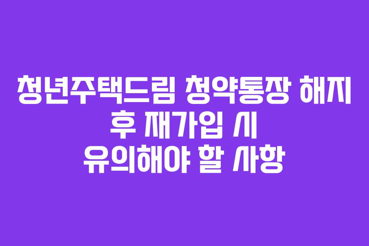 청년주택드림 청약통장 해지 후 재가입 시 유의해야 할 사항 청년주택드림 청약통장 해지 후 재가입 시 유의해야 할 사항