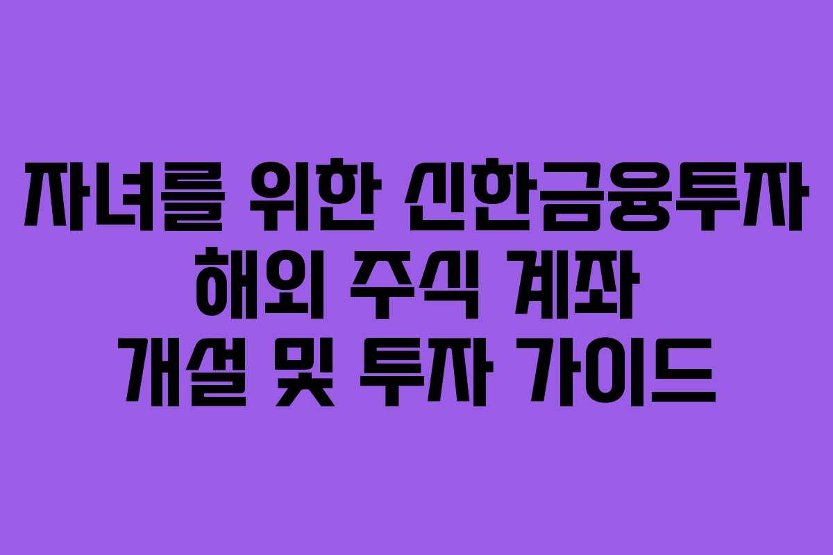 자녀를 위한 신한금융투자 해외 주식 계좌 개설 및 투자 가이드