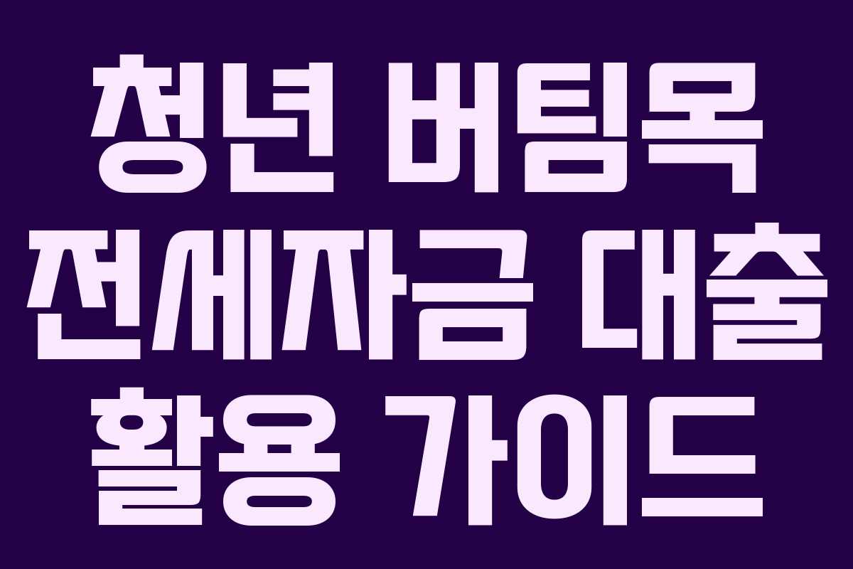 청년 버팀목 전세자금 대출 활용 가이드