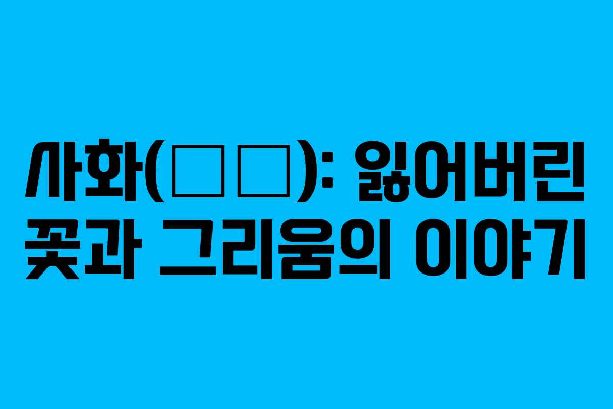 사화(死花): 잃어버린 꽃과 그리움의 이야기