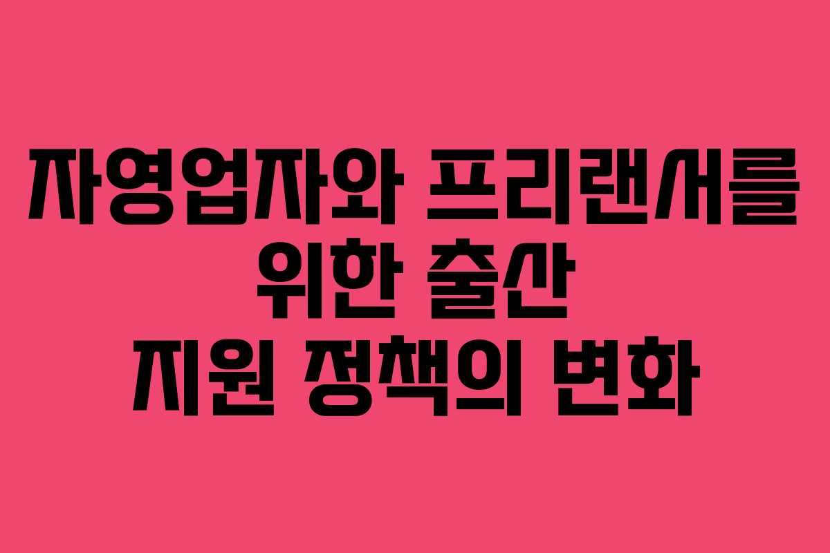 자영업자와 프리랜서를 위한 출산 지원 정책의 변화