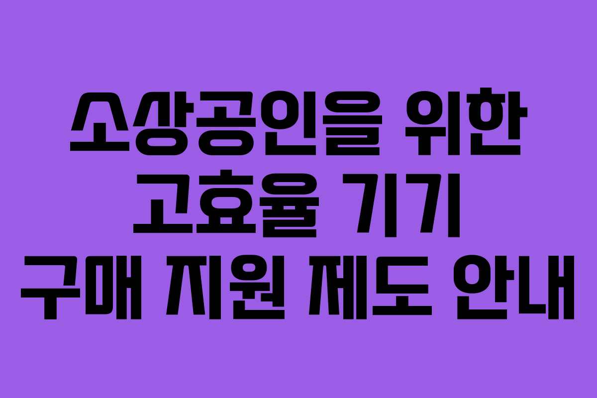 소상공인을 위한 고효율 기기 구매 지원 제도 안내