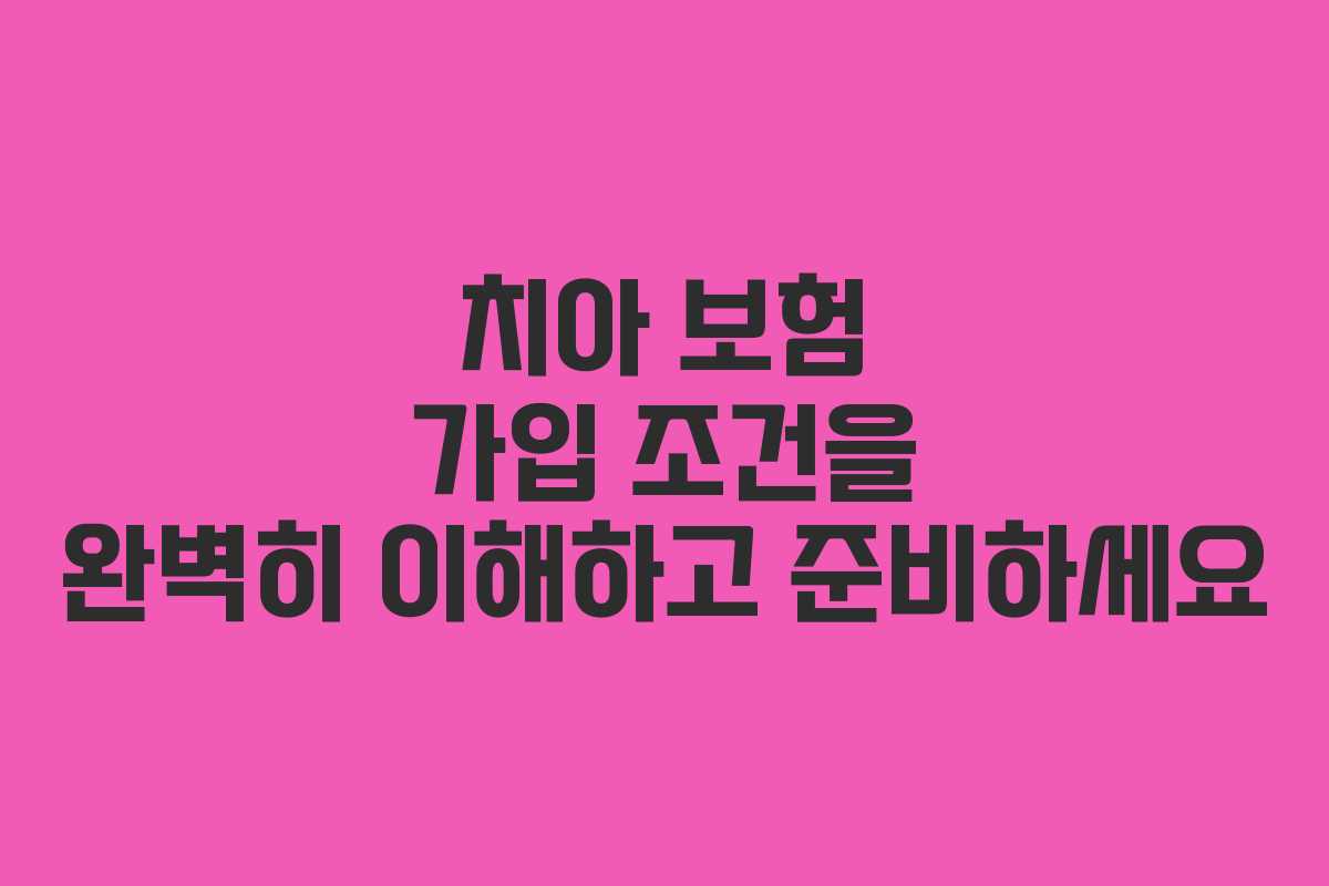 치아 보험 가입 조건을 완벽히 이해하고 준비하세요