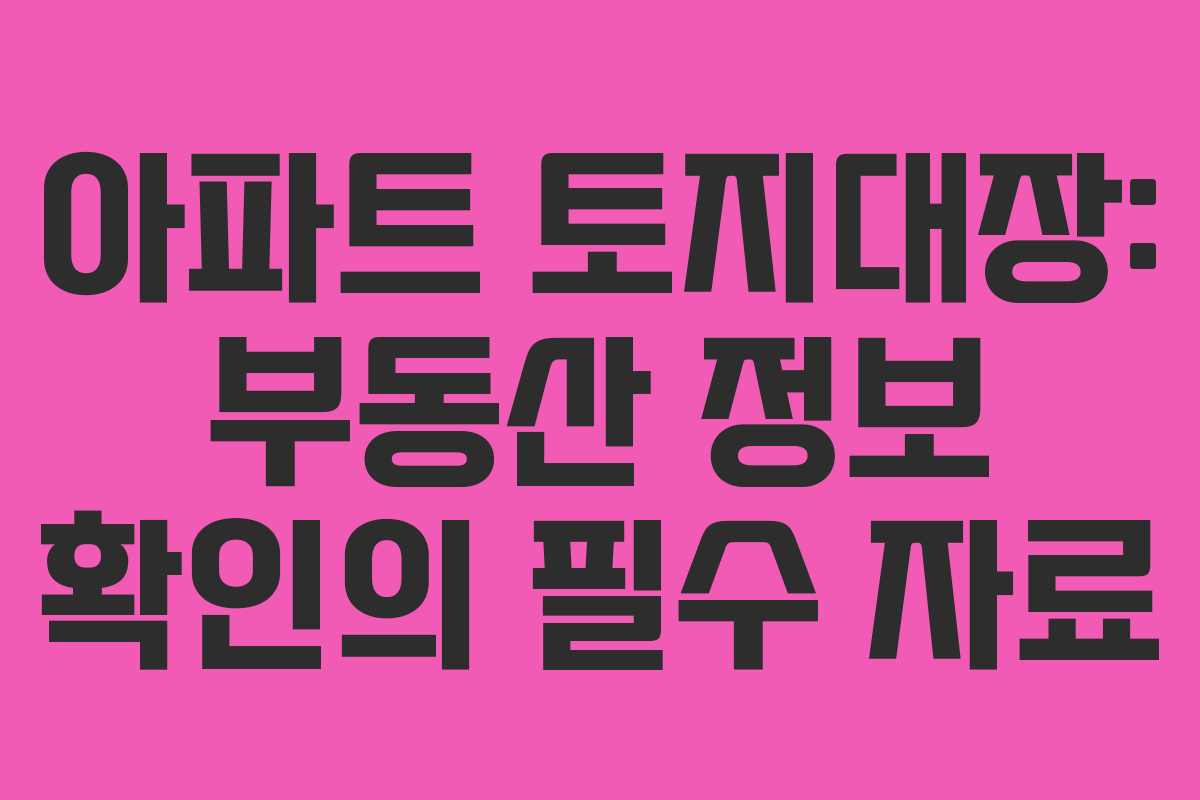 아파트 토지대장: 부동산 정보 확인의 필수 자료