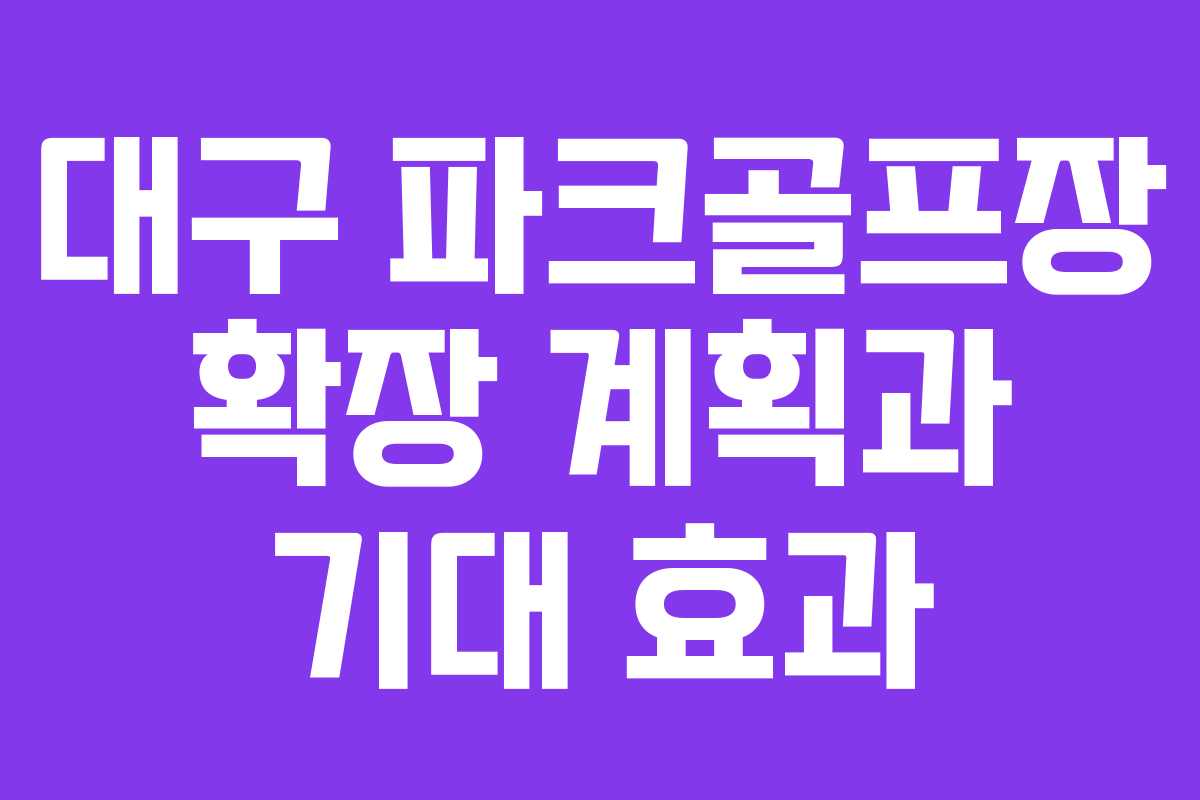 대구 파크골프장 확장 계획과 기대 효과 대구 파크골프장 확장 계획과 기대 효과