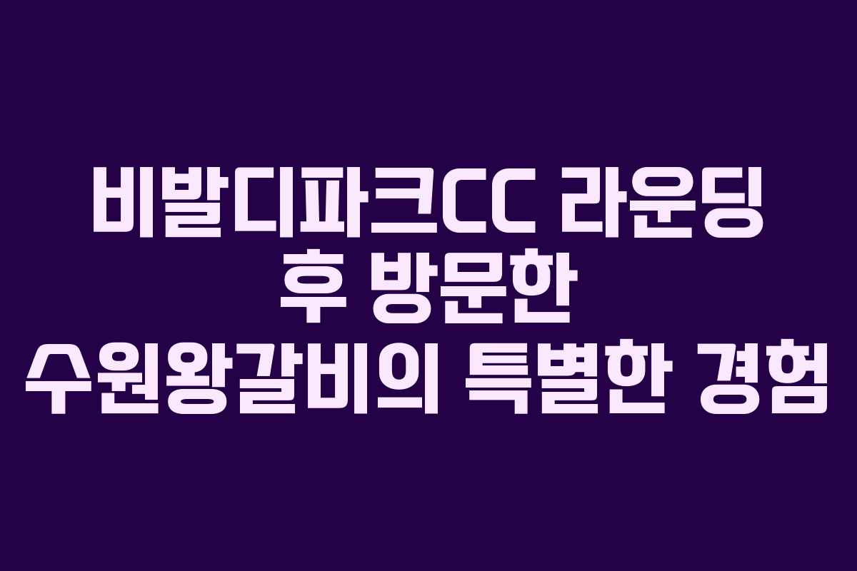 비발디파크CC 라운딩 후 방문한 수원왕갈비의 특별한 경험