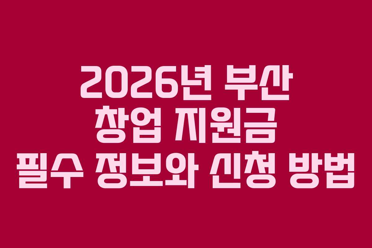 2026년 부산 창업 지원금 필수 정보와 신청 방법