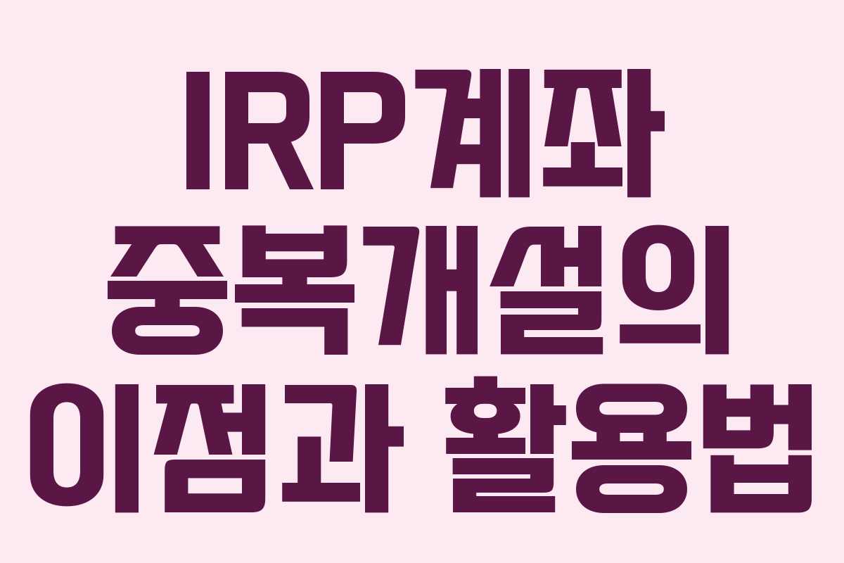 IRP계좌 중복개설의 이점과 활용법