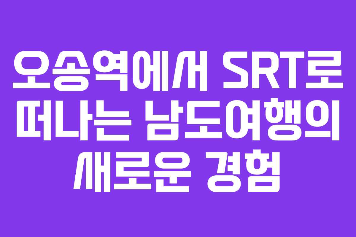 오송역에서 SRT로 떠나는 남도여행의 새로운 경험 오송역에서 SRT로 떠나는 남도여행의 새로운 경험