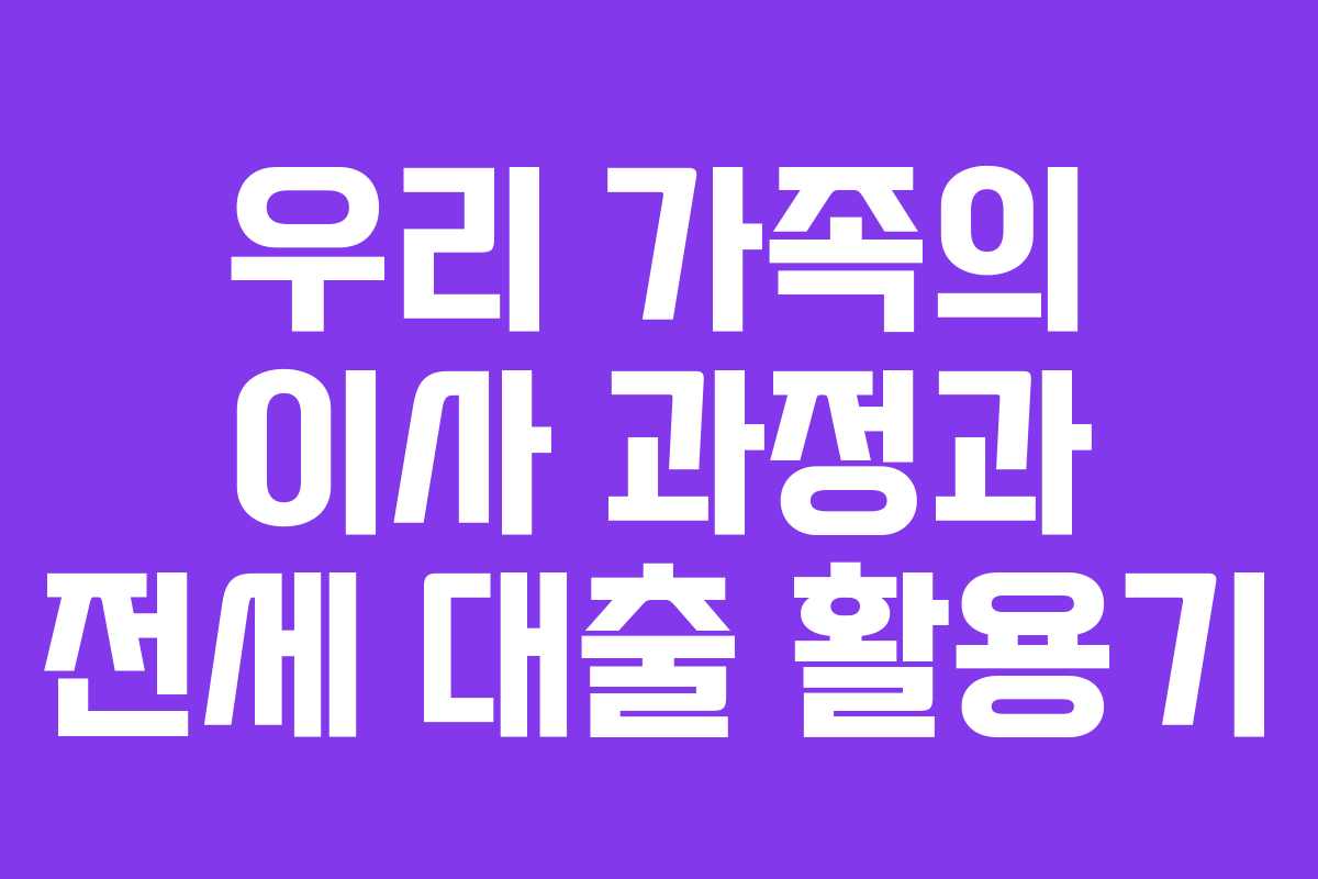 우리 가족의 이사 과정과 전세 대출 활용기