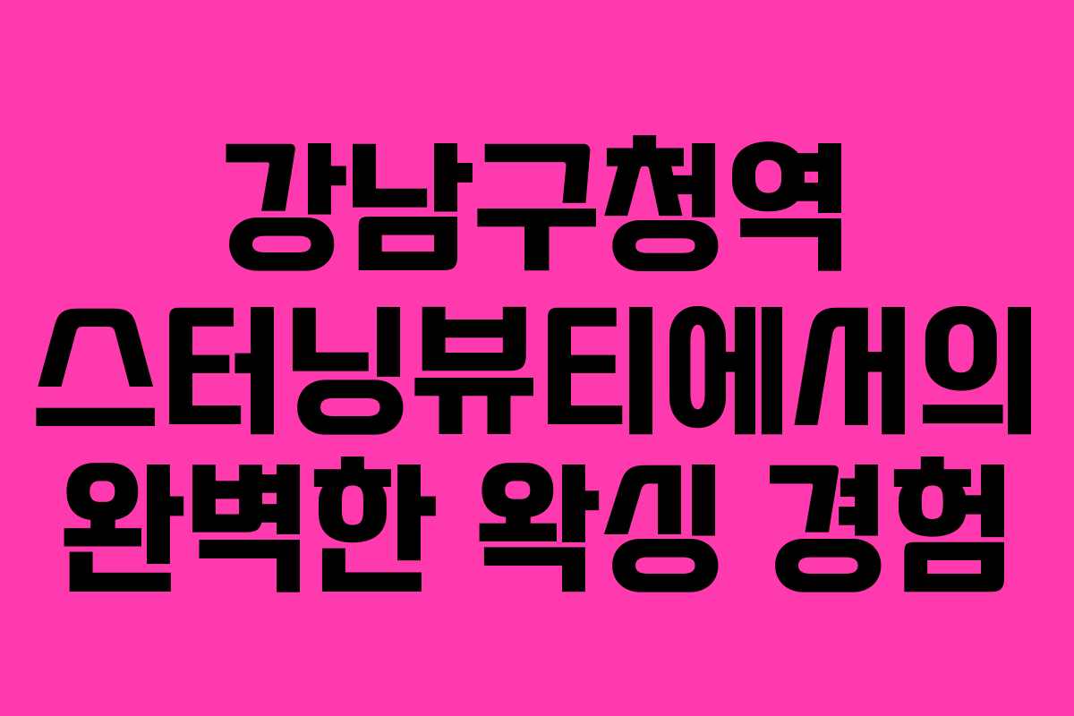 강남구청역 스터닝뷰티에서의 완벽한 왁싱 경험