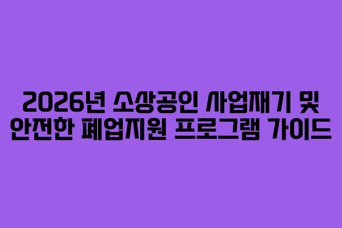 2026년 소상공인 사업재기 및 안전한 폐업지원 프로그램 가이드 2026년 소상공인 사업재기 및 안전한 폐업지원 프로그램 가이드