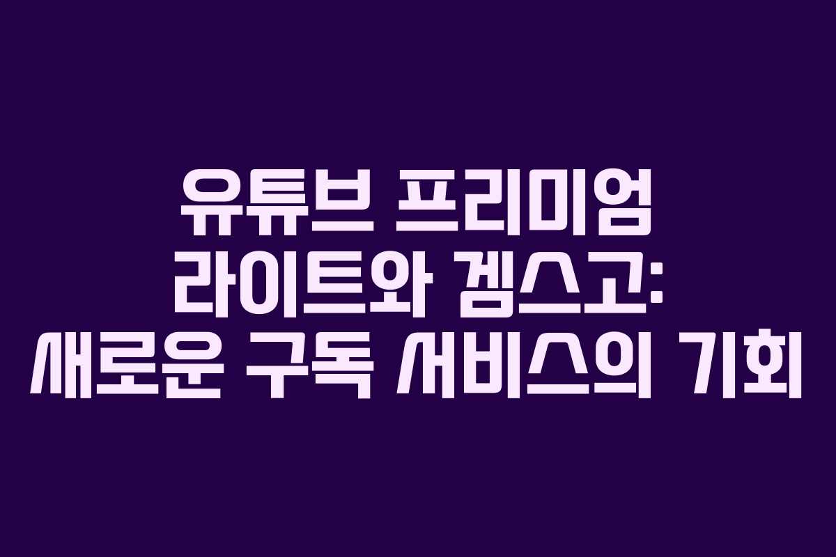 유튜브 프리미엄 라이트와 겜스고: 새로운 구독 서비스의 기회 유튜브 프리미엄 라이트와 겜스고: 새로운 구독 서비스의 기회