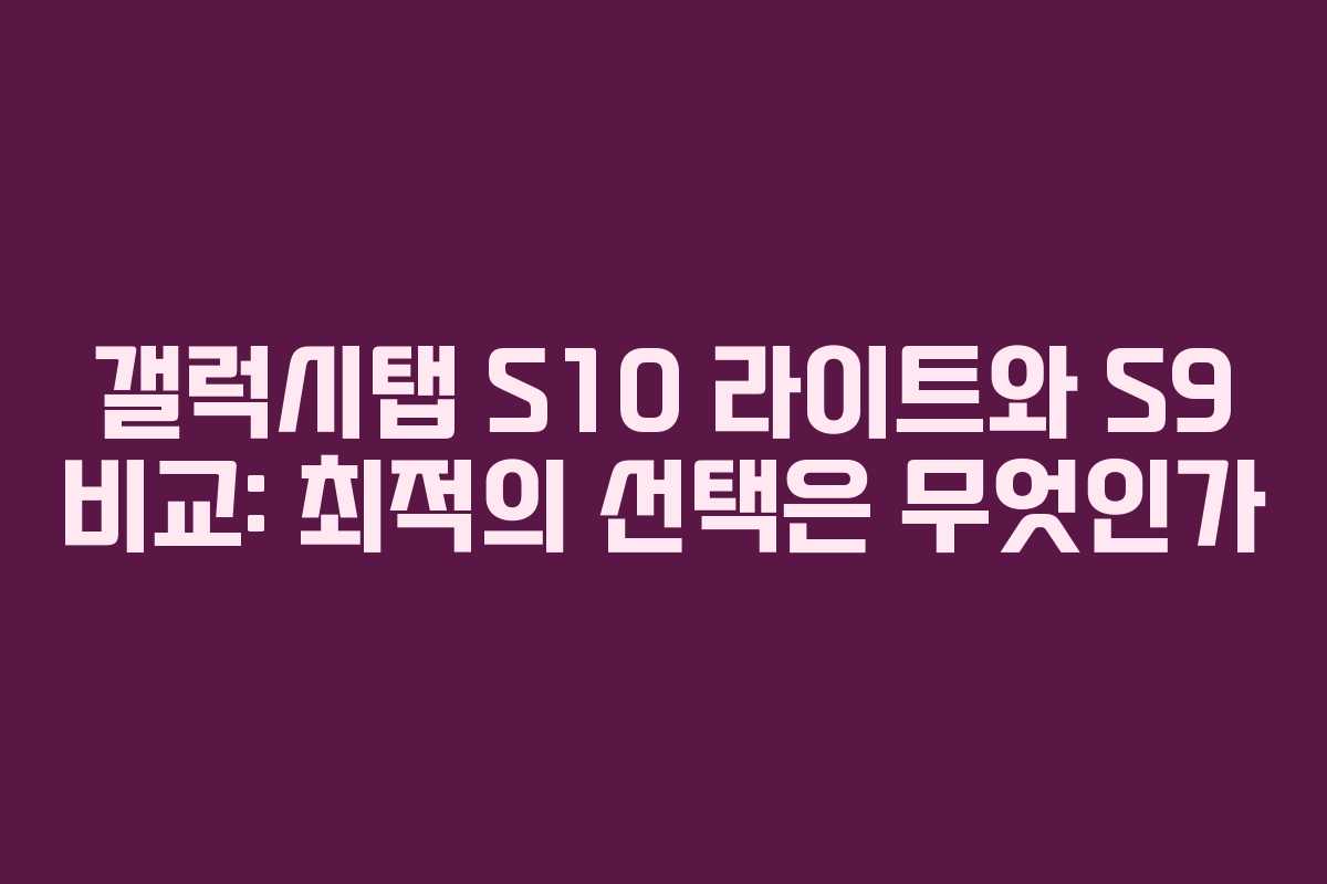 갤럭시탭 S10 라이트와 S9 비교: 최적의 선택은 무엇인가