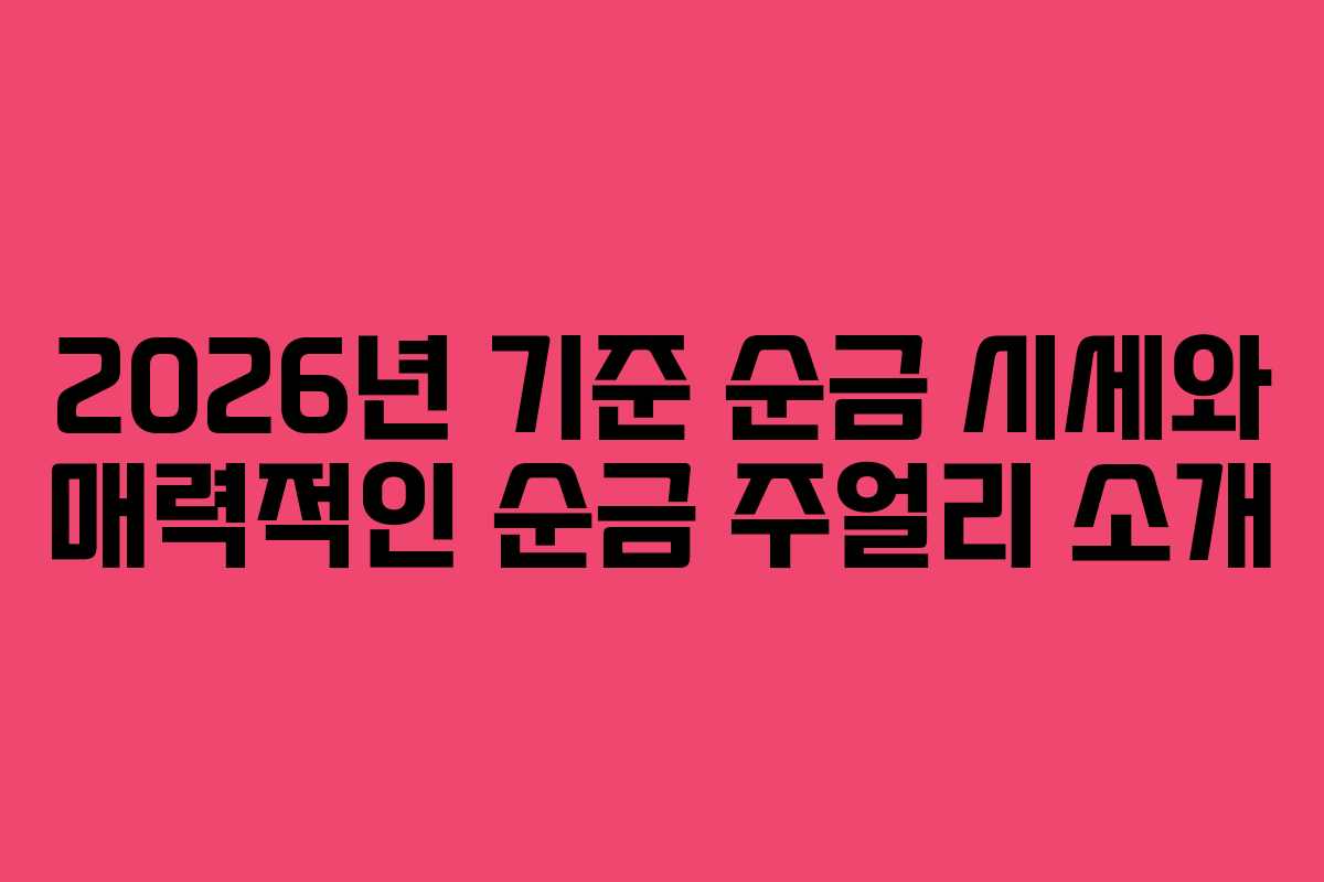 2026년 기준 순금 시세와 매력적인 순금 주얼리 소개