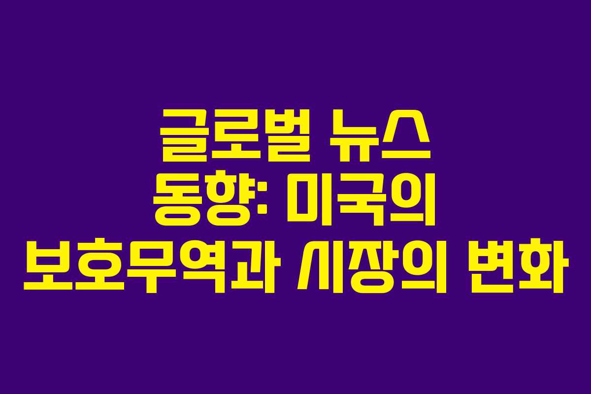 글로벌 뉴스 동향: 미국의 보호무역과 시장의 변화