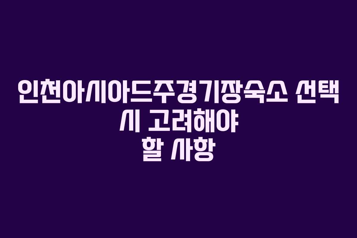 인천아시아드주경기장숙소 선택 시 고려해야 할 사항