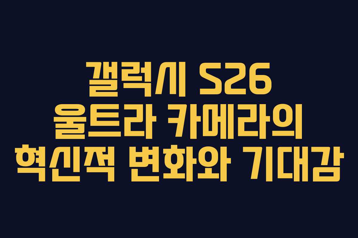 갤럭시 S26 울트라 카메라의 혁신적 변화와 기대감