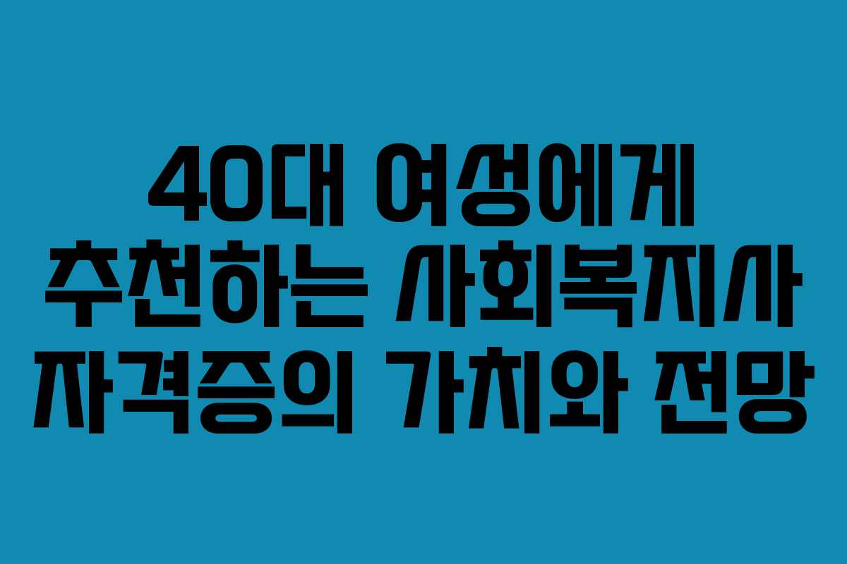 40대 여성에게 추천하는 사회복지사 자격증의 가치와 전망