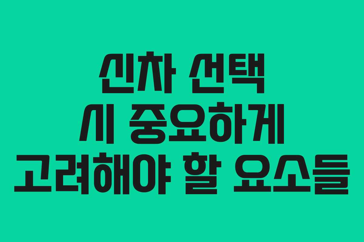 신차 선택 시 중요하게 고려해야 할 요소들