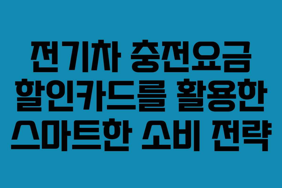 전기차 충전요금 할인카드를 활용한 스마트한 소비 전략