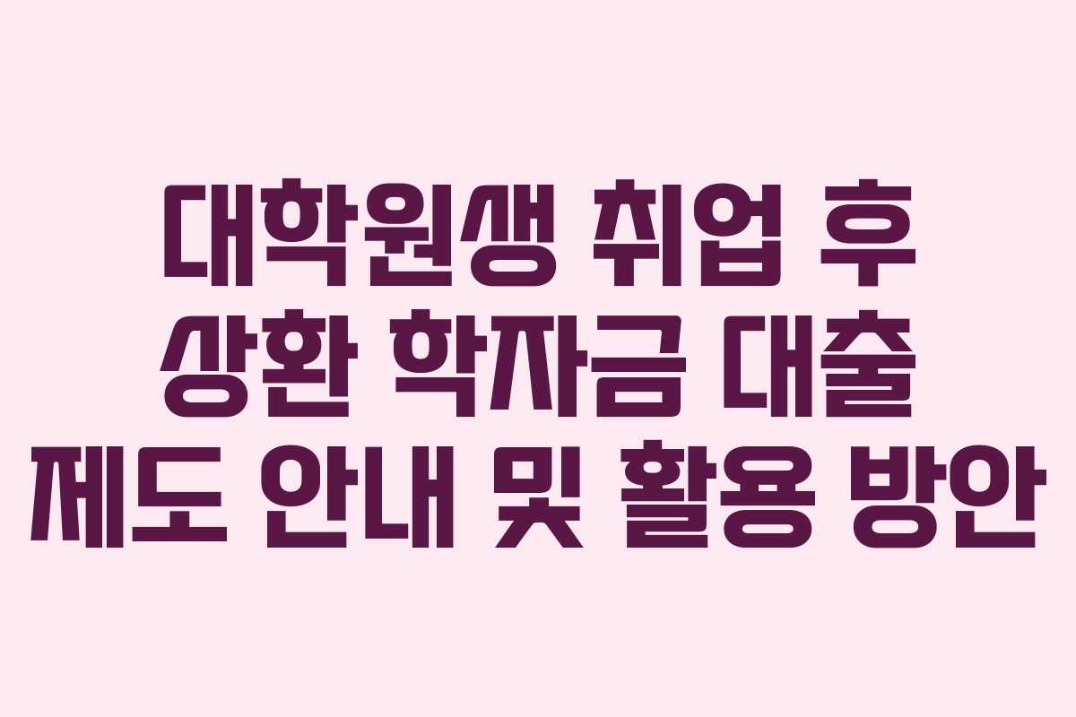대학원생 취업 후 상환 학자금 대출 제도 안내 및 활용 방안