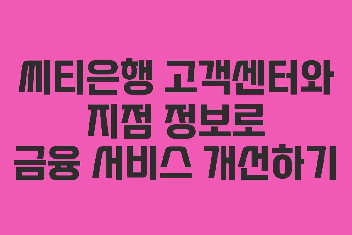씨티은행 고객센터와 지점 정보로 금융 서비스 개선하기