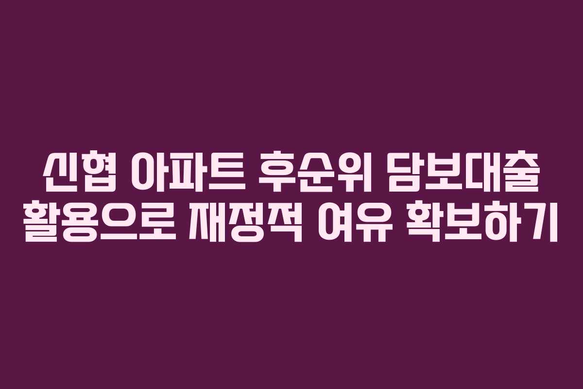 신협 아파트 후순위 담보대출 활용으로 재정적 여유 확보하기