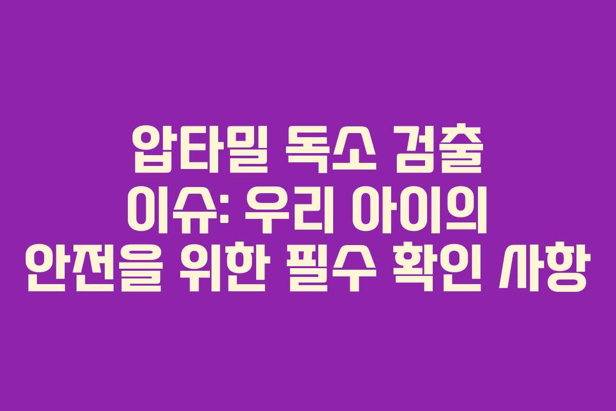 압타밀 독소 검출 이슈: 우리 아이의 안전을 위한 필수 확인 사항