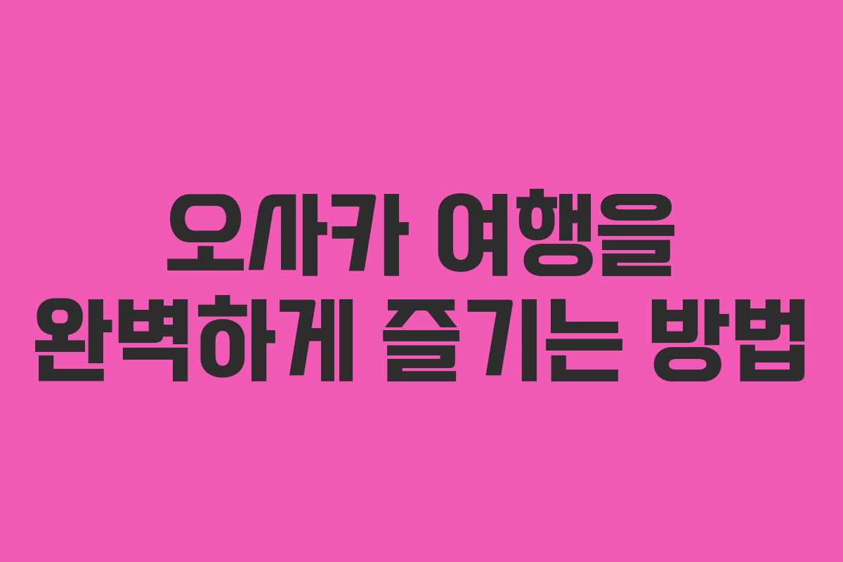 오사카 여행을 완벽하게 즐기는 방법 오사카 여행을 완벽하게 즐기는 방법