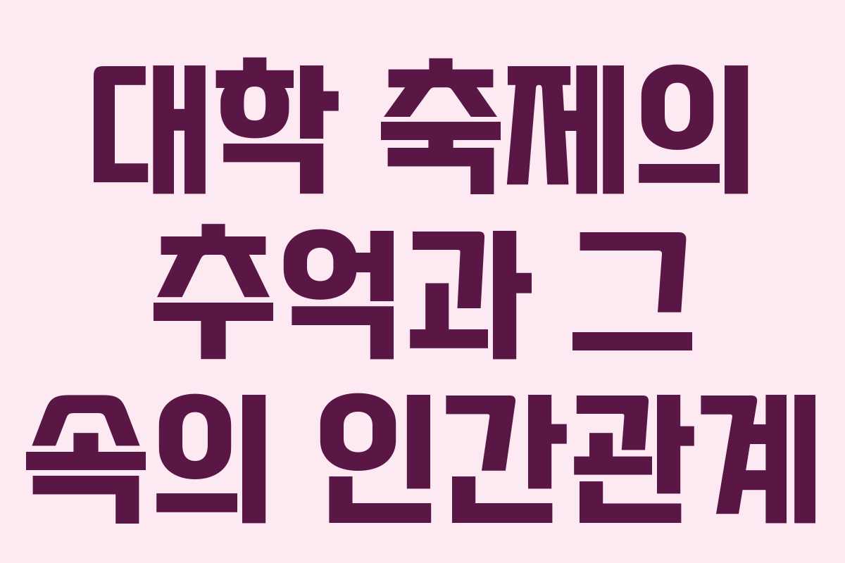 대학 축제의 추억과 그 속의 인간관계 대학 축제의 추억과 그 속의 인간관계