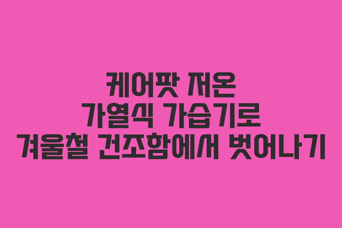 케어팟 저온 가열식 가습기로 겨울철 건조함에서 벗어나기