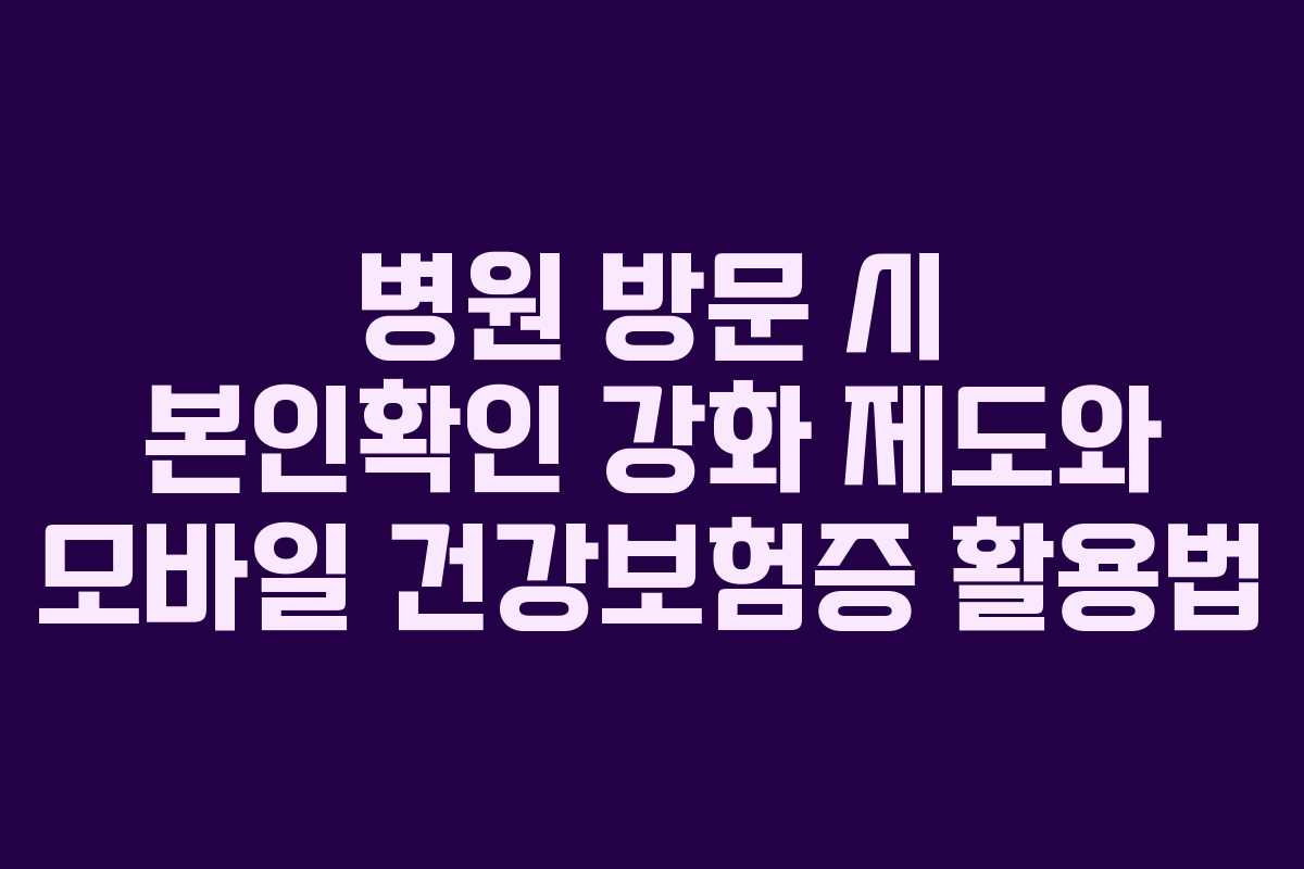 병원 방문 시 본인확인 강화 제도와 모바일 건강보험증 활용법