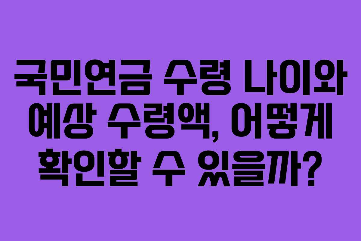 국민연금 수령 나이와 예상 수령액, 어떻게 확인할 수 있을까?