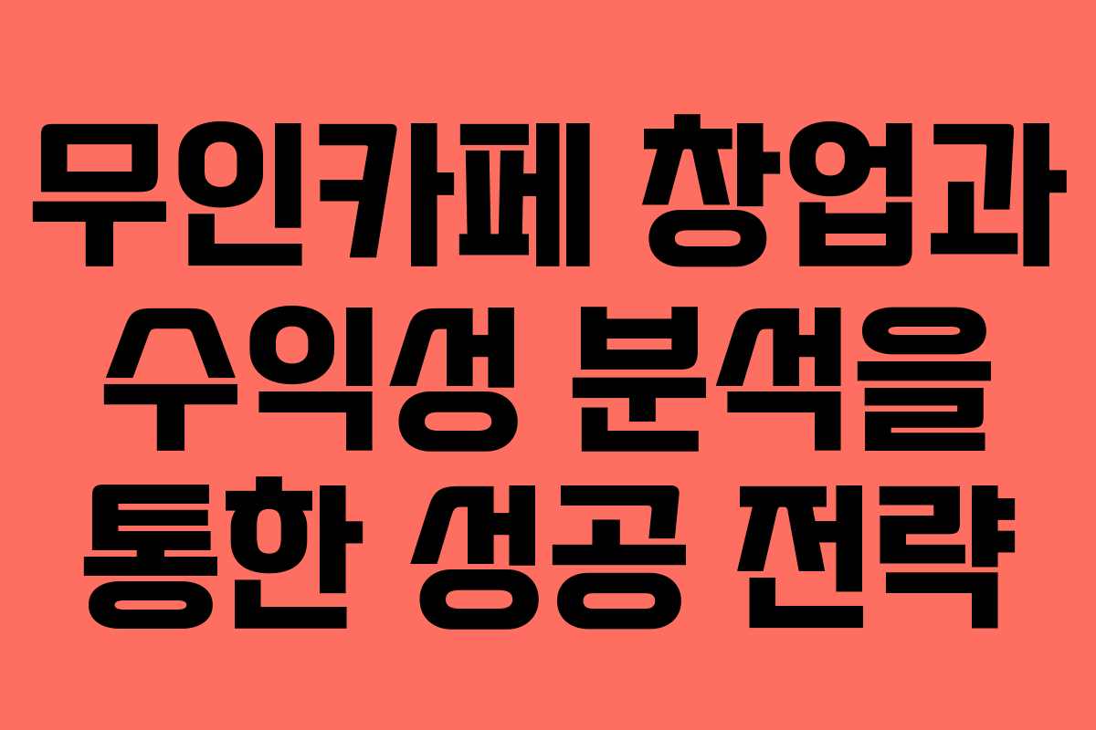 무인카페 창업과 수익성 분석을 통한 성공 전략