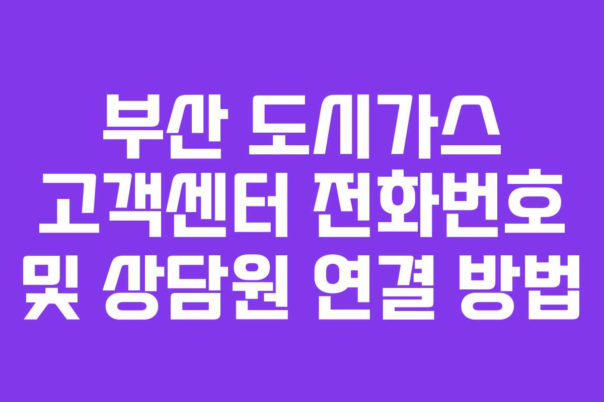 부산 도시가스 고객센터 전화번호 및 상담원 연결 방법 부산 도시가스 고객센터 전화번호 및 상담원 연결 방법
