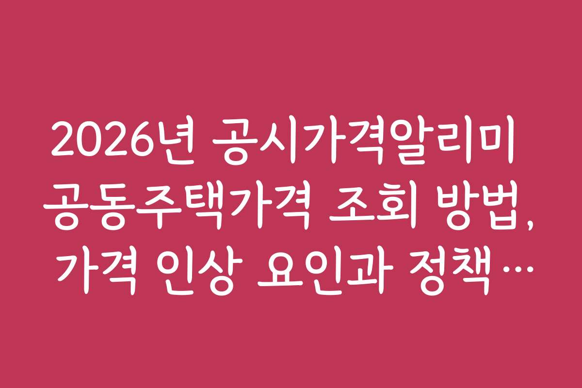 2026년 공시가격알리미 공동주택가격 조회 방법, 가격 인상 요인과 정책 변화 분석