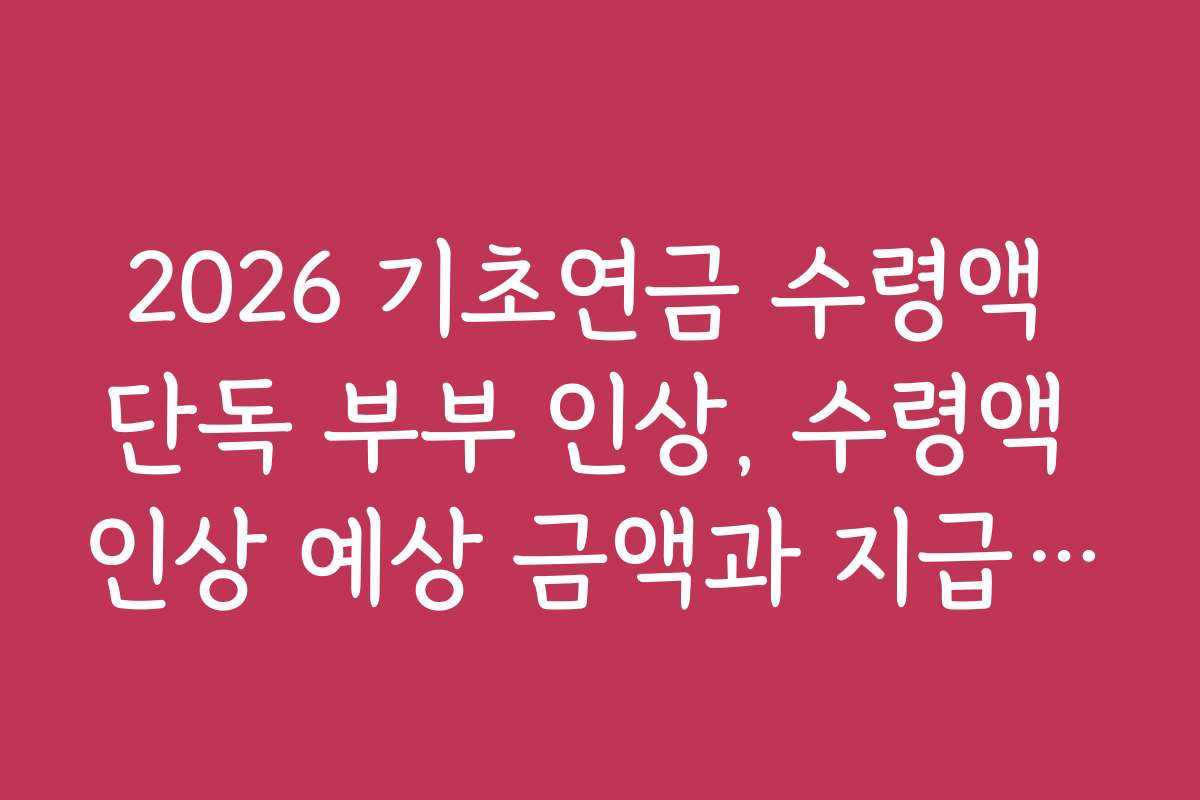 2026 기초연금 수령액 단독 부부 인상, 수령액 인상 예상 금액과 지급 시기