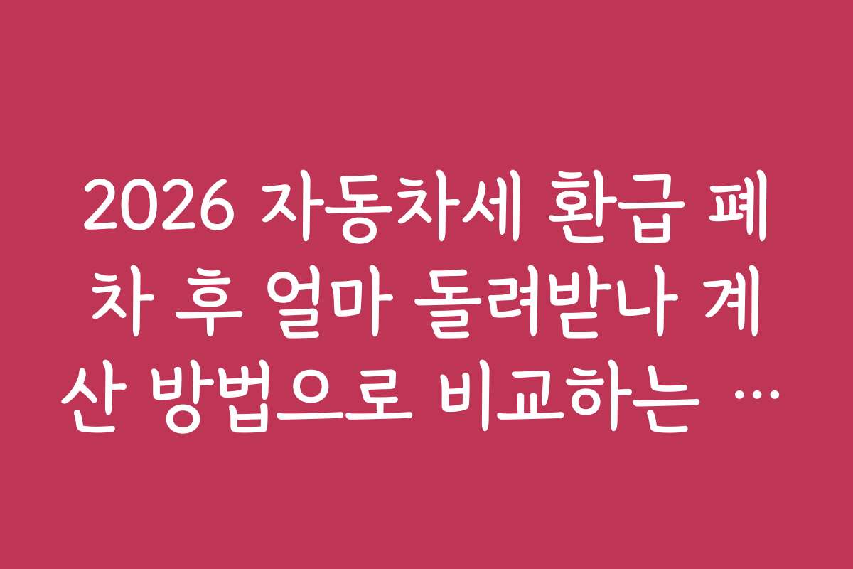 2026 자동차세 환급 폐차 후 얼마 돌려받나 계산 방법으로 비교하는 여러 지역별 환급 사례는?