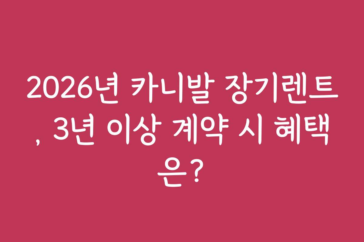 2026년 카니발 장기렌트, 3년 이상 계약 시 혜택은?