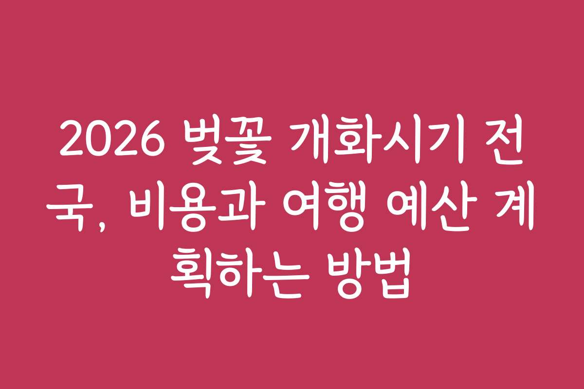 2026 벚꽃 개화시기 전국, 비용과 여행 예산 계획하는 방법