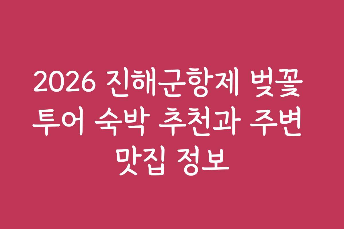 2026 진해군항제 벚꽃 투어 숙박 추천과 주변 맛집 정보