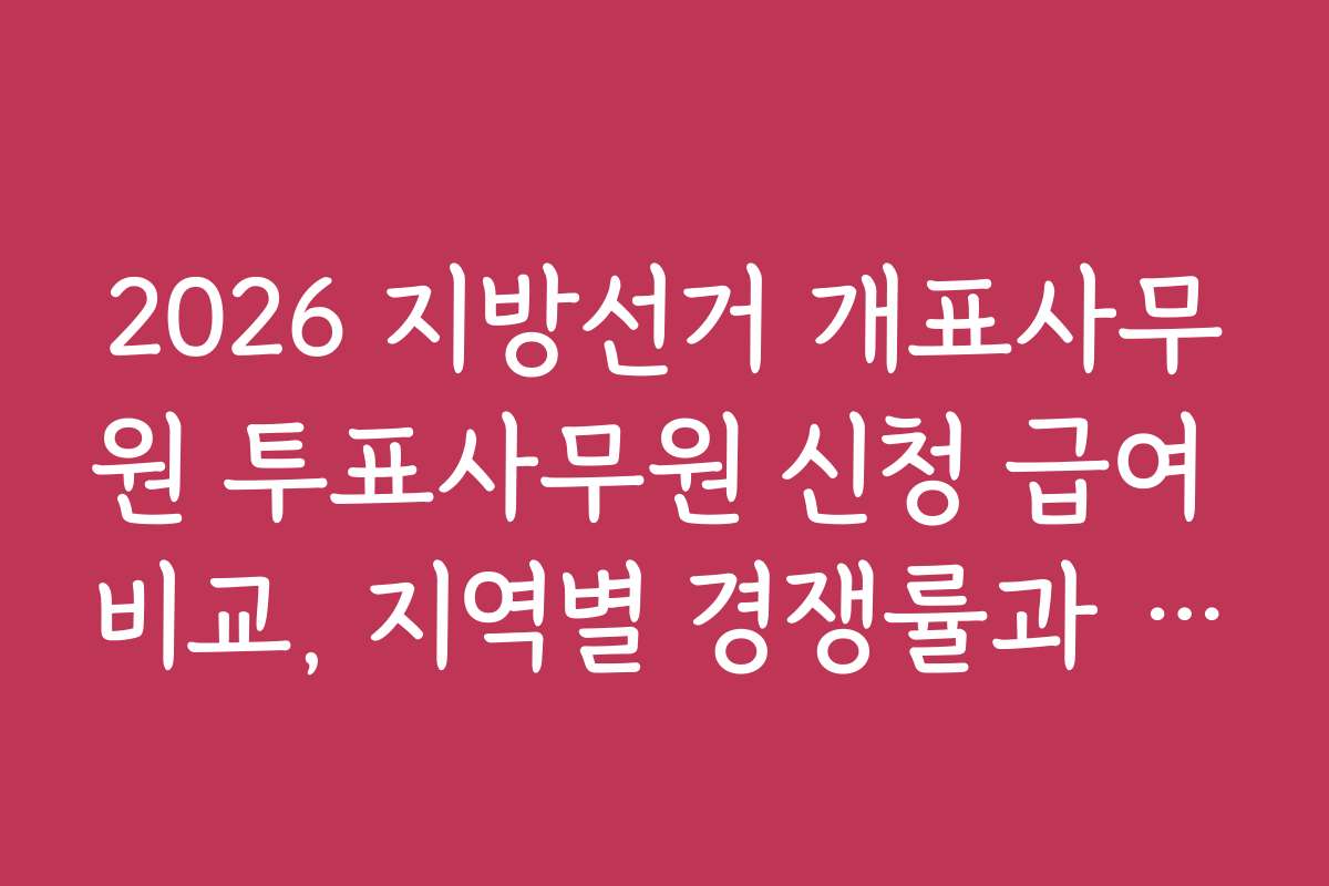 2026 지방선거 개표사무원 투표사무원 신청 급여 비교, 지역별 경쟁률과 선발 기준 분석