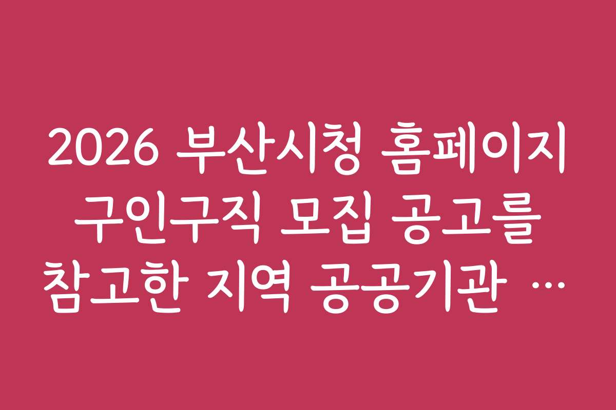 2026 부산시청 홈페이지 구인구직 모집 공고를 참고한 지역 공공기관 채용 전략