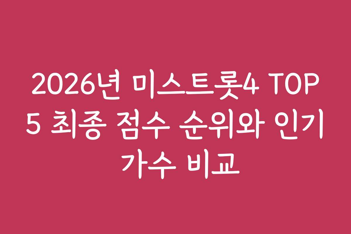 2026년 미스트롯4 TOP5 최종 점수 순위와 인기 가수 비교
