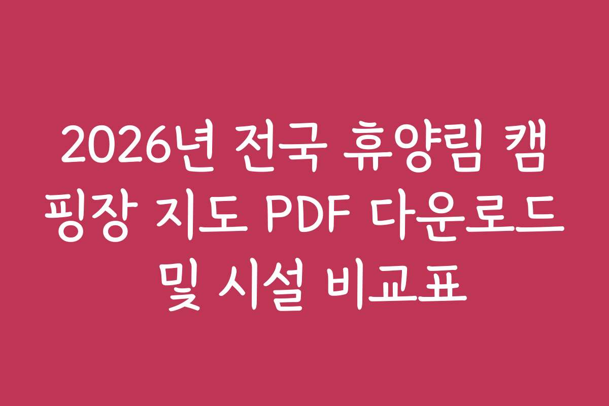 2026년 전국 휴양림 캠핑장 지도 PDF 다운로드 및 시설 비교표