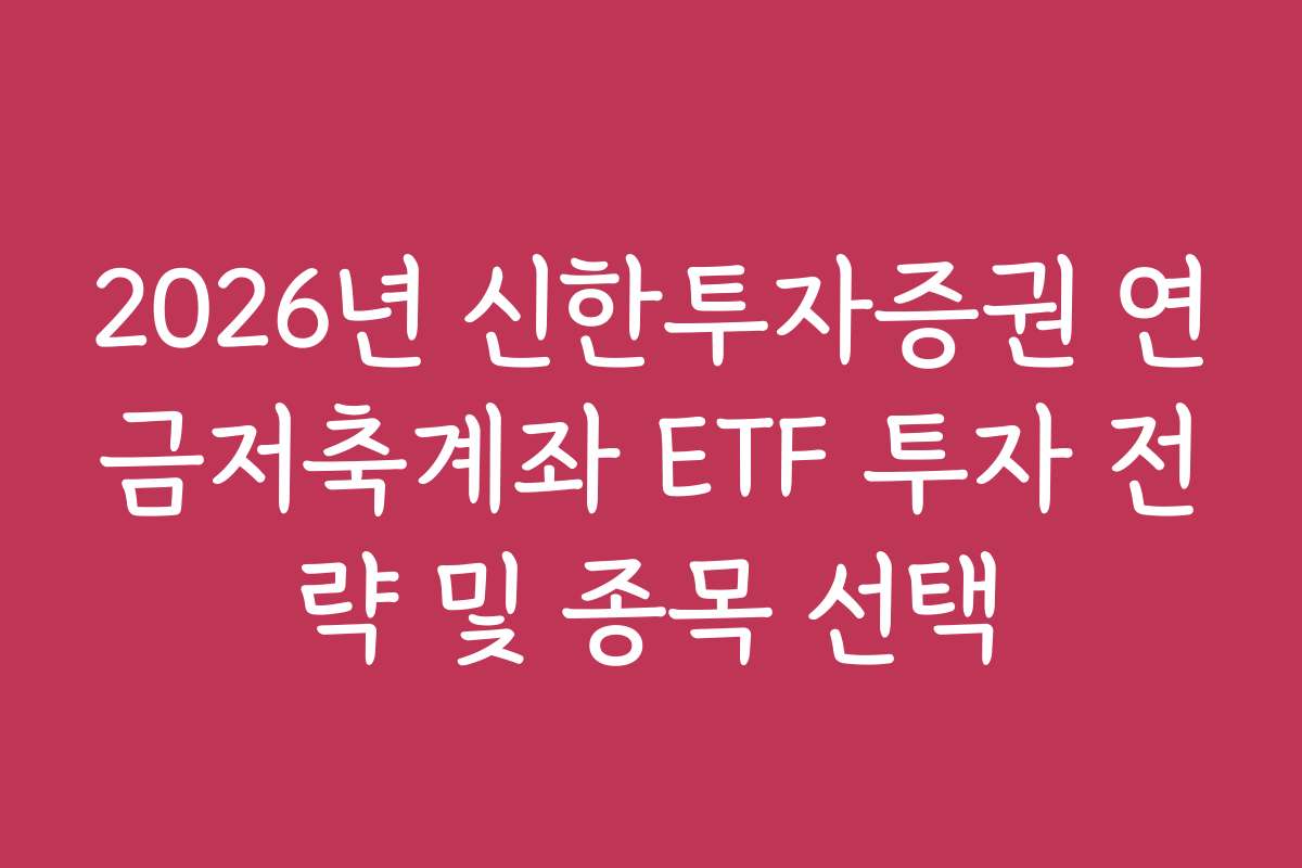 2026년 신한투자증권 연금저축계좌 ETF 투자 전략 및 종목 선택