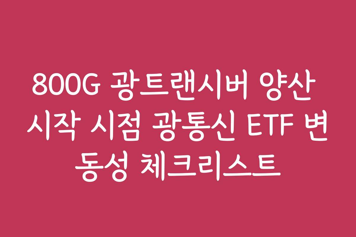 800G 광트랜시버 양산 시작 시점 광통신 ETF 변동성 체크리스트